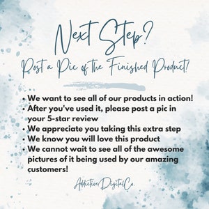 May include: A blue and white watercolor background with the text "Next Step? Post a Pic of The Finished Product!" and a list of bullet points: "We want to see all of our products in action! After you've used it, please post a pic in your 5-star review. We appreciate you taking this extra step. We know you will love this product. We cannot wait to see all of the awesome pictures of it being used by our amazing customers!" The text "Addictive Digital Co." is at the bottom of the image.