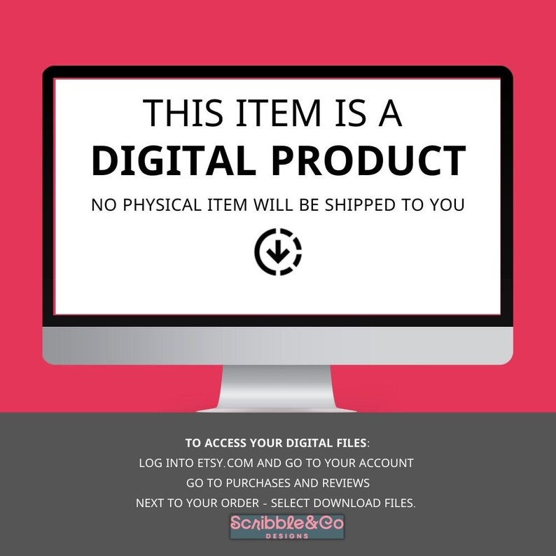 May include: A computer screen with a white background and black text that reads "This item is a digital product. No physical item will be shipped to you." An arrow pointing down is below the text. Below the screen, there is text that reads "To access your digital files: Log into Etsy.com and go to your account. Go to purchases and reviews. Next to your order - select download files. Scribble&Co Designs."