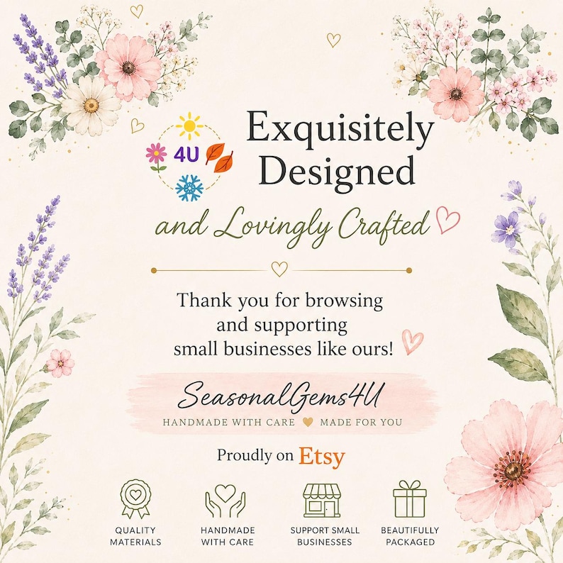 May include: A decorative card featuring floral illustrations in pink, purple, and green. Text reads: Exquisitely Designed and Lovingly Crafted, Thank you for browsing and supporting small businesses like ours!, SeasonalGems4U, Handmade with care, Made for you, Proudly on Etsy, Quality Materials, Handmade with care, Support Small Businesses, Beautifully Packaged.