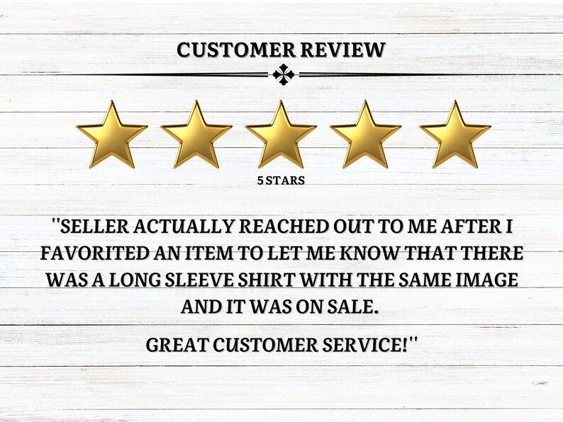 May include: Five gold stars with the text "CUSTOMER REVIEW" and "5 STARS" below. The text "SELLER ACTUALLY REACHED OUT TO ME AFTER I FAVORITED AN ITEM TO LET ME KNOW THAT THERE WAS A LONG SLEEVE SHIRT WITH THE SAME IMAGE AND IT WAS ON SALE. GREAT CUSTOMER SERVICE!" is below the stars.