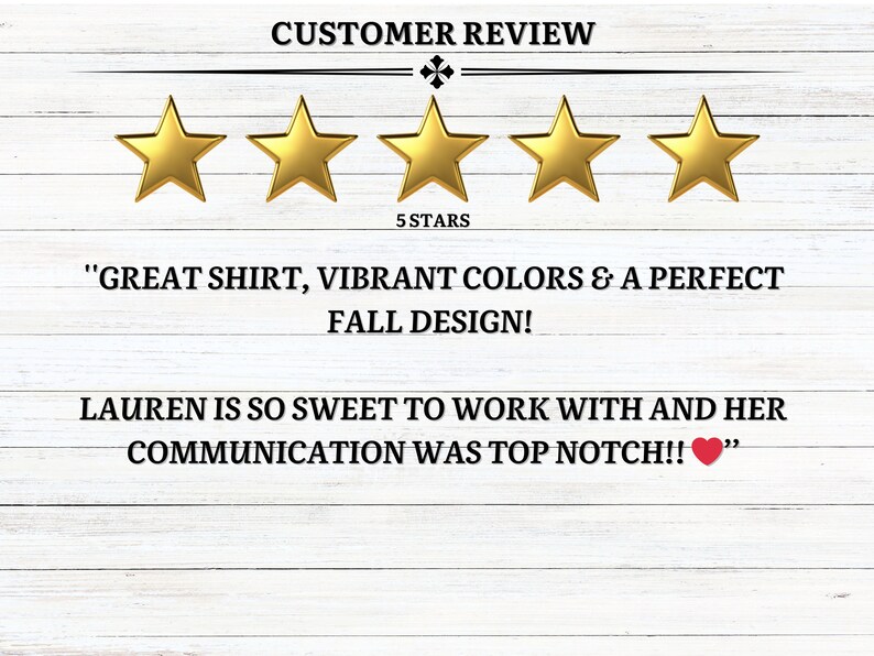 May include: Five gold stars with the text "CUSTOMER REVIEW" above and "5 STARS" below. The text "GREAT SHIRT, VIBRANT COLORS & A PERFECT FALL DESIGN! LAUREN IS SO SWEET TO WORK WITH AND HER COMMUNICATION WAS TOP NOTCH!!" is below the stars.