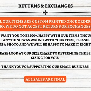 May include: Text on a woodgrain background that reads "Returns & Exchanges".  All our items are custom printed once ordered so we do not accept returns or exchanges. We want you to be 100% happy with our items though, so if anything was wrong with your item, please send us a photo and we will be happy to make it right! Please look at our size chart to determine the best sizing for you. Thank you for supporting our small business! All sales are final.