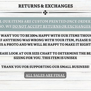 May include: Text on a light wood background with the words "Returns & Exchanges" at the top. The text explains that all items are custom printed once ordered and that returns or exchanges are not accepted. The text also states that the seller wants customers to be happy with their items and that they will be happy to make it right if anything is wrong with the item. The text also includes a note about the size chart and that the item is unisex. The text ends with "Thank you for supporting our small business!" and "All sales are final."