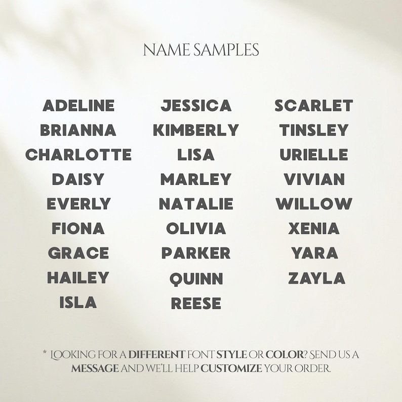 May include: A list of names arranged in three columns under the heading NAME SAMPLES. The names include Adeline, Brianna, Charlotte, Daisy, Everly, Fiona, Grace, Hailey, Isla, Jessica, Kimberly, Lisa, Marley, Natalie, Olivia, Parker, Quinn, Reese, Scarlet, Tinsley, Urielle, Vivian, Willow, Xenia, Yara, and Zayla. At the bottom, text reads: LOOKING FOR A DIFFERENT FONT STYLE OR COLOR? SEND US A MESSAGE AND WE'LL HELP CUSTOMIZE YOUR ORDER.