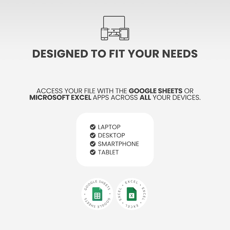May include: A digital graphic featuring the text DESIGNED TO FIT YOUR NEEDS and ACCESS YOUR FILE WITH THE GOOGLE SHEETS OR MICROSOFT EXCEL APPS ACROSS ALL YOUR DEVICES. It lists laptop, desktop, smartphone, and tablet with icons for Google Sheets and Excel.