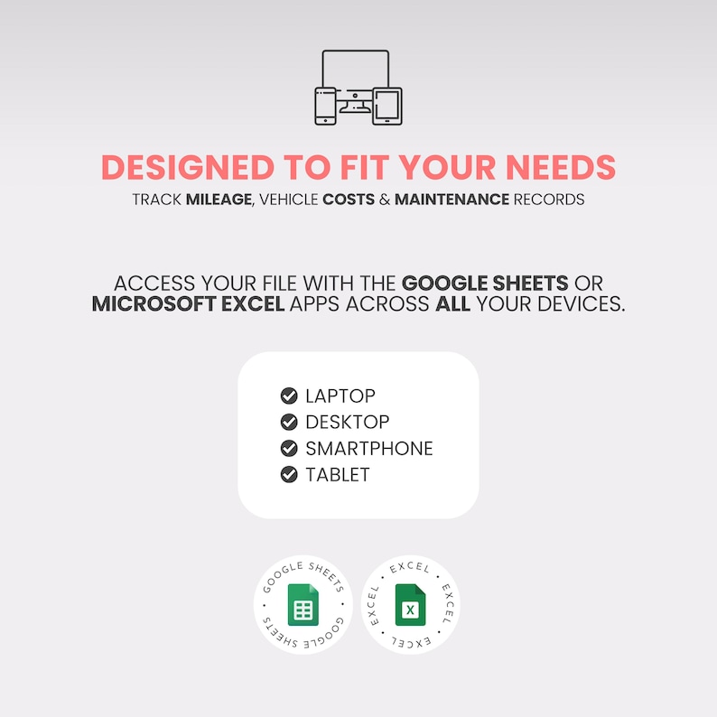 May include: A graphic with the text "DESIGNED TO FIT YOUR NEEDS" and "TRACK MILEAGE, VEHICLE COSTS & MAINTENANCE RECORDS." It also states "ACCESS YOUR FILE WITH THE GOOGLE SHEETS OR MICROSOFT EXCEL APPS ACROSS ALL YOUR DEVICES." Includes icons for laptop, desktop, smartphone, and tablet.