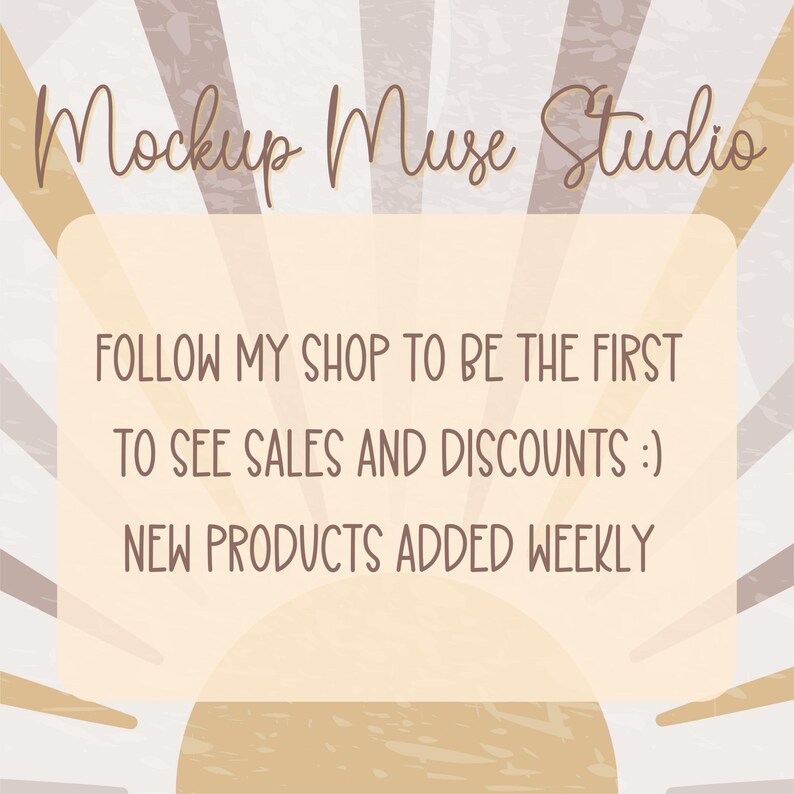 May include: A graphic with a sunburst background in shades of brown and beige. The text "Mockup Muse Studio" is at the top of the graphic. The text "FOLLOW MY SHOP TO BE THE FIRST TO SEE SALES AND DISCOUNTS :) NEW PRODUCTS ADDED WEEKLY" is in a white rectangle in the center of the graphic.