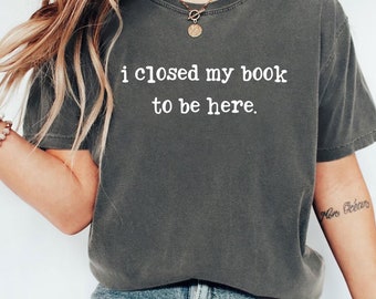 I Closed My Book To Be Here Shirt: Funny Bookworm Tee