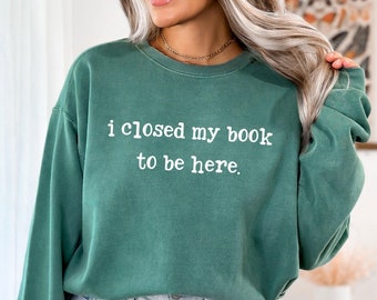 Funny Book Lover Sweatshirt: I Closed My Book To Be Here