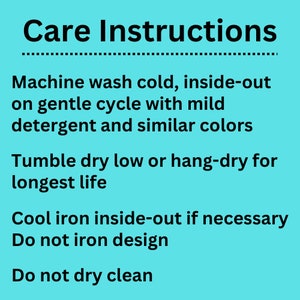 May include: Care instructions for a garment: Machine wash cold, inside-out on gentle cycle with mild detergent and similar colors. Tumble dry low or hang-dry for longest life. Cool iron inside-out if necessary. Do not iron design. Do not dry clean.