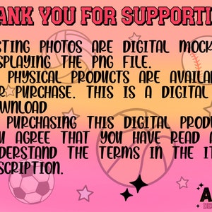May include: Pink background with black text that reads "THANK YOU FOR SUPPORTING!" and "LISTING PHOTOS ARE DIGITAL MOCK-UPS DISPLAYING THE PNG FILE. NO PHYSICAL PRODUCTS ARE AVAILABLE FOR PURCHASE. THIS IS A DIGITAL DOWNLOAD BY PURCHASING THIS DIGITAL PRODUCT. YOU AGREE THAT YOU HAVE READ AND UNDERSTAND THE TERMS IN THE ITEM DESCRIPTION." There are also images of a basketball, baseball, and soccer ball.