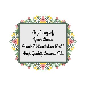 May include: A ceramic tile with a floral border. The tile is 6" x 6" and features the text "Any Image of Your Choice Hand-Sublimated on 6"x6" High Quality Ceramic Tile". The floral border includes pink, yellow, and green elements.