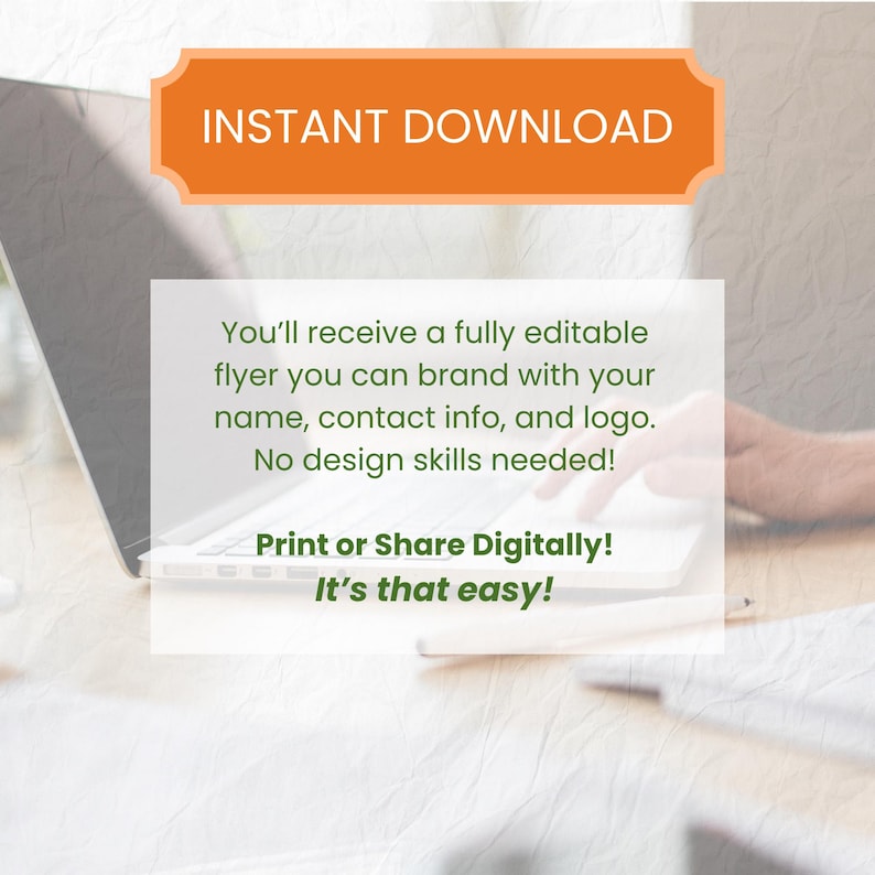 May include: An orange banner with the words "INSTANT DOWNLOAD" sits above a white box with text. The text reads, "You'll receive a fully editable flyer you can brand with your name, contact info, and logo. No design skills needed! Print or Share Digitally! It's that easy!"