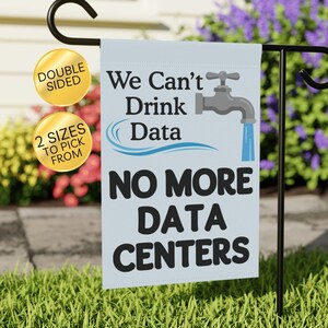 May include: A rectangular garden flag featuring a light blue background with the black text We Can't Drink Data and NO MORE DATA CENTERS. A grey faucet graphic with a blue water stream is included. Two gold circular badges state DOUBLE SIDED and 2 SIZES TO PICK FROM.
