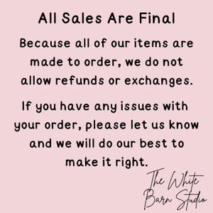 Puede incluir: Un letrero de color rosa p&aacute;lido con texto negro que dice: All Sales Are Final. Because all of our items are made to order, we do not allow refunds or exchanges. If you have any issues with your order, please let us know and we will do our best to make it right. The White Barn Studio.