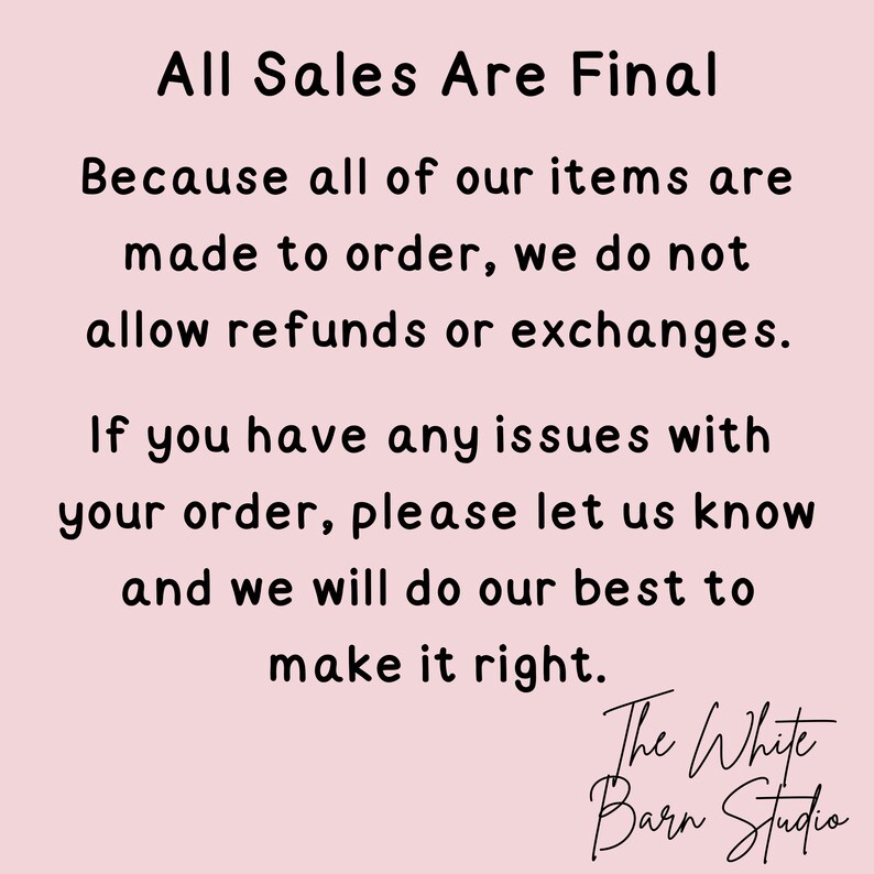 Puede incluir: Un letrero de color rosa p&aacute;lido con texto negro que dice: All Sales Are Final. Because all of our items are made to order, we do not allow refunds or exchanges. If you have any issues with your order, please let us know and we will do our best to make it right. The White Barn Studio.