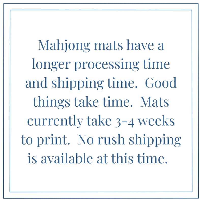 May include: Text on a white background with a blue border. The text reads: "Mahjong mats have a longer processing time and shipping time. Good things take time. Mats currently take 3-4 weeks to print. No rush shipping is available at this time."