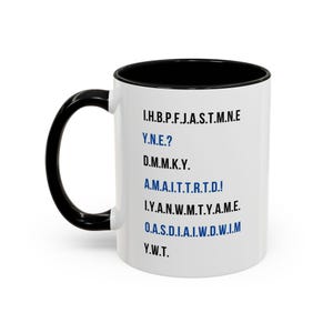 May include: White ceramic mug with a black handle and black rim. The mug has blue text that reads: "I.H.B.P.F.J.A.S.T.M.N.E. Y.N.E.? D.M.M.K.Y. A.M.A.I.T.T.R.T.D.! I.Y.A.N.W.M.T.Y.A.M.E. O.A.S.D.I.A.I.W.D.W.I.M Y.W.T."
