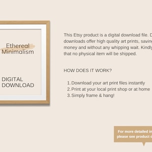 Puede incluir: Una descarga digital para una impresi&oacute;n de arte con el texto "Ethereal Minimalism" en un marco marr&oacute;n. El texto "DIGITAL DOWNLOAD" est&aacute; debajo de la impresi&oacute;n enmarcada. El texto "This Etsy product is a digital download file. Digital downloads offer high quality art prints, saving you money and without any whipping wait. Kindly note that no physical item will be shipped." est&aacute; en el lado derecho de la imagen. El texto "HOW DOES IT WORK?" est&aacute; debajo del texto. El texto "1. Download your art print files instantly 2. Print at your local print shop or at home 3. Simply frame & hang!" est&aacute; debajo del texto. El texto "For more detailed information, please see product description." est&aacute; en un globo de di&aacute;logo en la parte inferior derecha de la imagen.