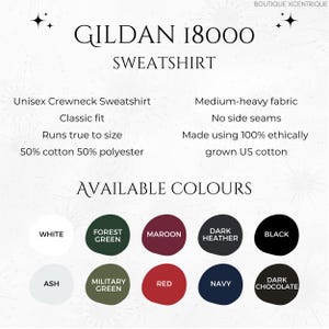 May include: Gildan 18000 Sweatshirt, a unisex crewneck sweatshirt with a classic fit. The sweatshirt is made from a medium-heavy fabric with no side seams. It is made with 50% cotton and 50% polyester. The available colors are white, forest green, maroon, dark heather, black, ash, military green, red, navy, and dark chocolate.