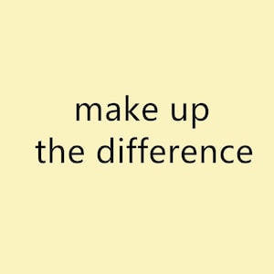 May include: Black and white text on a light yellow background that reads "make up the difference".