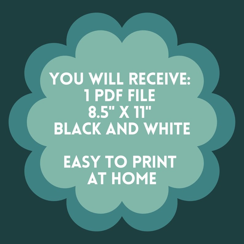 May include: A teal blue flower-shaped graphic with white text that reads "YOU WILL RECEIVE: 1 PDF FILE 8.5" X 11" BLACK AND WHITE EASY TO PRINT AT HOME"