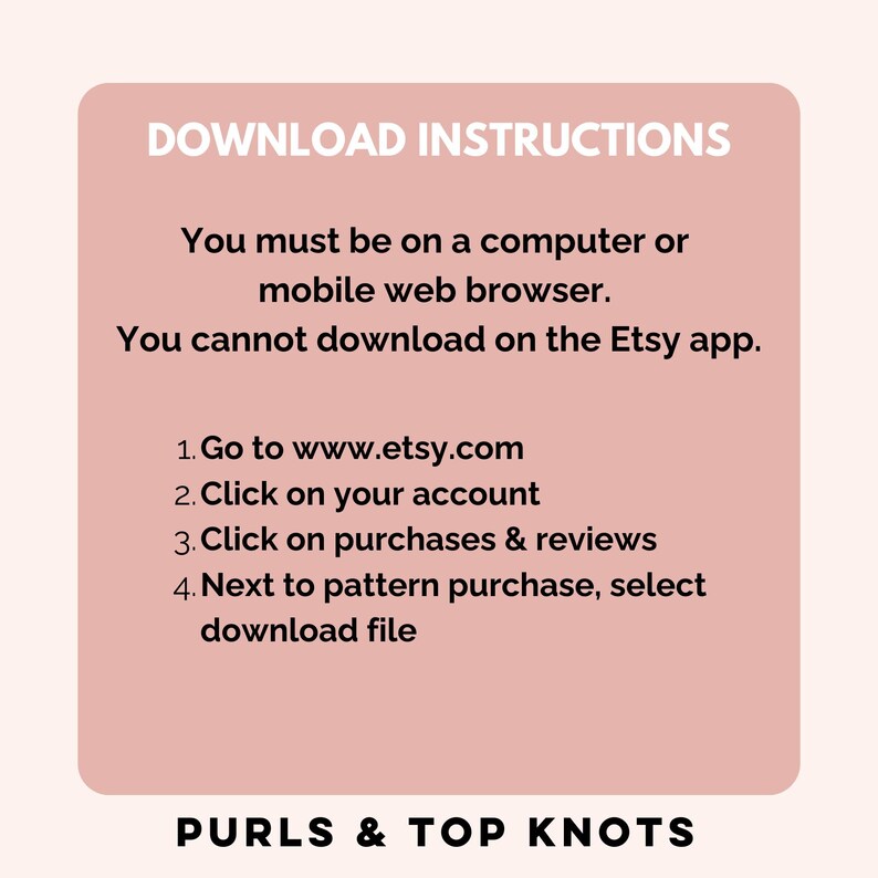 May include: A pink and white graphic with the text "DOWNLOAD INSTRUCTIONS" in black. The text explains how to download a digital product from Etsy.com. The graphic also includes the text "PURLS & TOP KNOTS" in black.