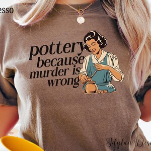 May include: A brown t-shirt with the text "pottery because murder is wrong" and a cartoon image of a woman making pottery.