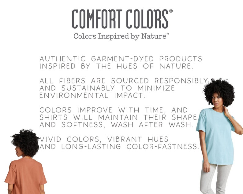 May include: Two models are wearing t-shirts in different colours. The text on the image reads "COMFORT COLORS Colors Inspired by Nature" and describes the garment-dyed products as authentic and inspired by the hues of nature. The text also states that the fibres are sourced responsibly and sustainably to minimise environmental impact. The colours improve with time and the shirts maintain their shape and softness, wash after wash. The text concludes by stating that the colours are vivid, the hues are vibrant, and the colour-fastness is long-lasting.