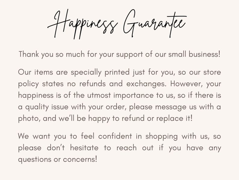 May include: Text on a white background that reads "Happiness Guarantee". The text below explains the store's policy on refunds and exchanges. It states that the store offers a happiness guarantee and will refund or replace items if there is a quality issue.