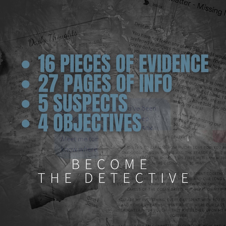 May include: A dark gray background with white text that reads "16 Pieces of Evidence", "27 Pages of Info", "5 Suspects", and "4 Objectives". The text is layered over a collage of torn paper with the words "Become the Detective" in white text on a black background.