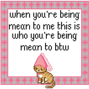 Peut inclure: Une broderie au point de croix avec une bordure rose et grise présente le texte « when you're being mean to me this is who you're being mean to btw ». Un chat de dessin animé portant un chapeau rose est en bas.