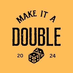 May include: A graphic design on a mustard-colored background. The text "MAKE IT A DOUBLE" is arched across the top in black, bold letters. Below, the word "DOUBLE" is in large, bold letters. Two dice and the numbers "20" and "24" complete the design.