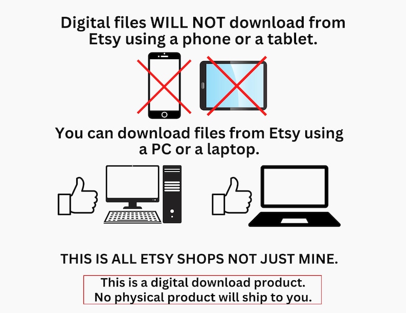Op de afbeelding: Illustratie die laat zien dat digitale bestanden van Etsy alleen kunnen worden gedownload vanaf een computer, niet vanaf een telefoon of tablet. De illustratie toont een rode X over een telefoon en een tablet, en een duim omhoog over een computer en een laptop. De tekst luidt: "Digitale bestanden kunnen NIET worden gedownload van Etsy met behulp van een telefoon of tablet. U kunt bestanden downloaden van Etsy met behulp van een pc of laptop. DIT GELDT VOOR ALLE ETSY-WINKELS, NIET ALLEEN VOOR DE MIJNE. Dit is een digitaal downloadproduct. Er wordt geen fysiek product naar u verzonden."