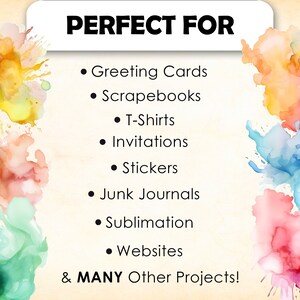 May include: A graphic with colorful watercolor splotches and the text "PERFECT FOR" followed by a list of uses for the product: Greeting Cards, Scrapebooks, T-Shirts, Invitations, Stickers, Junk Journals, Sublimation, Websites, & MANY Other Projects!