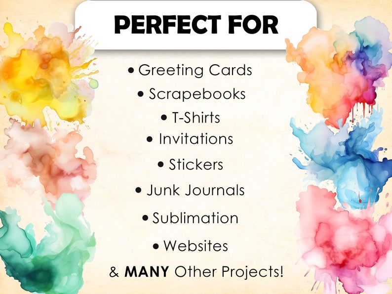 May include: A graphic with colorful watercolor splotches and the text "PERFECT FOR" followed by a list of uses for the product: Greeting Cards, Scrapebooks, T-Shirts, Invitations, Stickers, Junk Journals, Sublimation, Websites, & MANY Other Projects!