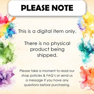 May include: A digital download notice with colorful watercolor splatters. The text reads "PLEASE NOTE This is a digital item only. There is no physical product being shipped. Please take a moment to read our shop policies & FAQ's or send us a message if you have any questions before purchasing."