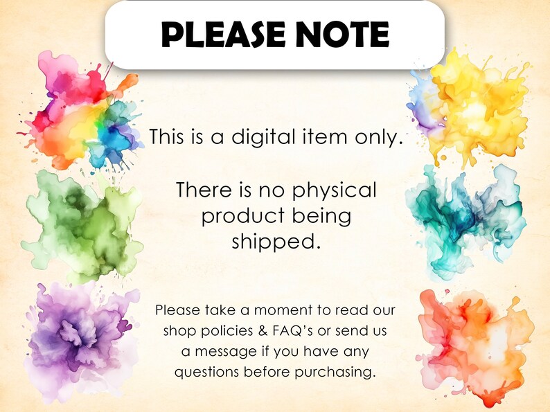 May include: A digital download notice with colorful watercolor splatters. The text reads "PLEASE NOTE This is a digital item only. There is no physical product being shipped. Please take a moment to read our shop policies & FAQ's or send us a message if you have any questions before purchasing."