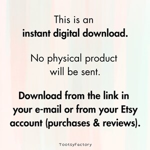 May include: Text on a white background with a pink and green gradient. The text reads: "This is an instant digital download. No physical product will be sent. Download from the link in your e-mail or from your Etsy account (purchases & reviews). TootsyFactory"