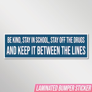 May include: A rectangular bumper sticker with a blue background and white text that reads: "BE KIND, STAY IN SCHOOL, STAY OFF THE DRUGS AND KEEP IT BETWEEN THE LINES." The bottom of the sticker says "LAMINATED BUMPER STICKER" in pink.
