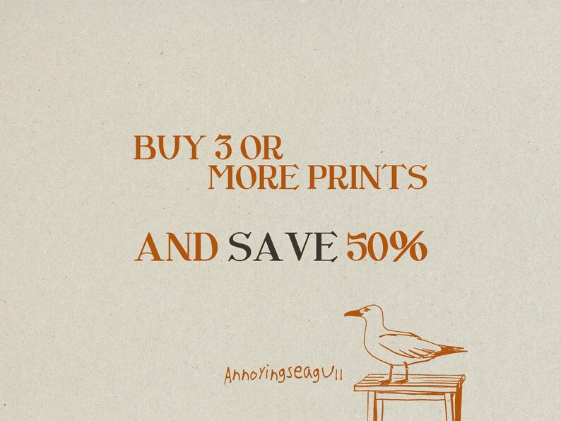 May include: A light beige graphic print featuring the orange text BUY 3 OR MORE PRINTS AND SAVE 50% with a line drawing of a seagull standing on a small wooden stool and the text Annoyingseagull written in a small orange font below the bird.