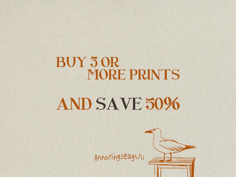 May include: A light beige graphic print featuring the orange text BUY 3 OR MORE PRINTS AND SAVE 50% with a line drawing of a seagull standing on a small wooden stool and the text Annoyingseagull written in a small orange font below the bird.
