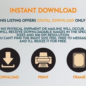 May include: Instant download graphic with three icons: a download arrow, a printer, and a picture frame. The text reads "Instant Download", "This listing offers digital download only", "No physical shipment or mailing will occur. You will receive downloadable images in the specified sizes and 300 dpi resolution. If you can't find the right size feel free to message me and I'll resize it for free.", "Download", "Print", and "Frame".
