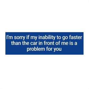 Sorry if my inability to drive faster than the car in front of me is a problem for you