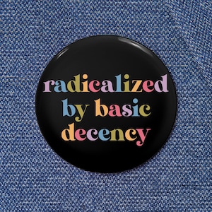 Radicalized By Basic Decency Pinback Button, Anti Fascism Pin, Equal Human Rights, LGBTQ pride, Anti MAGA Liberal Leftist Political Gift