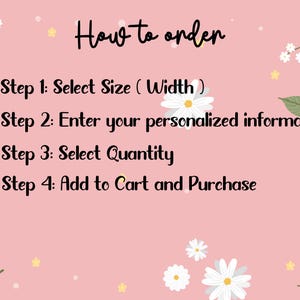 May include: A pink background with white flowers and a list of steps on how to order. The steps are: Select Size (Width), Enter your personalized information, Select Quantity, and Add to Cart and Purchase.