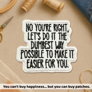 May include: A white embroidered patch with black text that reads "NO YOU'RE RIGHT, LET'S DO IT THE DUMBEST WAY POSSIBLE TO MAKE IT EASIER FOR YOU." The patch is surrounded by sewing supplies.