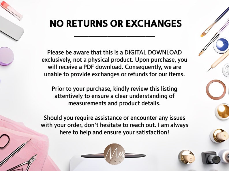 May include: A white background with text that reads "NO RETURNS OR EXCHANGES". The text is in black and is centered on the page. The text is followed by a line of text that reads "Please be aware that this is a DIGITAL DOWNLOAD exclusively, not a physical product. Upon purchase, you will receive a PDF download. Consequently, we are unable to provide exchanges or refunds for our items." The text is in black and is centered on the page. The text is followed by a line of text that reads "Prior to your purchase, kindly review this listing attentively to ensure a clear understanding of measurements and product details." The text is in black and is centered on the page. The text is followed by a line of text that reads "Should you require assistance or encounter any issues with your order, don't hesitate to reach out. I am always here to help and ensure your satisfaction!" The text is in black and is centered on the page. The text is followed by a line of text that reads "Mes" The text is in black and is centered on the page.
