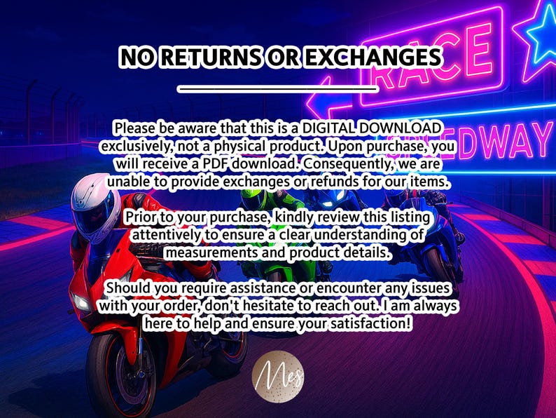 May include: A digital download graphic with a neon sign that reads "RACEWAY" and two motorcycles on a race track. The text reads "NO RETURNS OR EXCHANGES. Please be aware that this is a DIGITAL DOWNLOAD exclusively, not a physical product. Upon purchase, you will receive a PDF download. Consequently, we are unable to provide exchanges or refunds for our items. Prior to your purchase, kindly review this listing attentively to ensure a clear understanding of measurements and product details. Should you require assistance or encounter any issues with your order, don't hesitate to reach out. I am always here to help and ensure your satisfaction!"