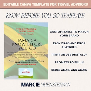 May include: A green, yellow, and black Jamaican flag with the text "Jamaica Know Before You Go" on a white background. The text "Type of Vacation, Client Names, Dates of Travel" is above the flag. The text "I hope you have an amazing time in CITY, Jamaica! The following details included will allow for you to have all your FAQs answered so you are prepared and excited for this upcoming family adventure! Please contact me IMMEDIATELY with any issues during your vacation. YOUR PHONE NUMBER" is below the flag. The text "your logo" is in a white box below the text. The text "CUSTOMIZABLE TO MATCH YOUR BRAND, EASY DRAG AND DROP FEATURES, PRINT OR USE DIGITALLY, PROMPTS TO FILL IN, REUSE AGAIN AND AGAIN" is on the right side of the image. The text "MARCIE MUENSTERMAN" is at the bottom of the image.